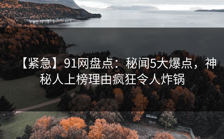 【紧急】91网盘点：秘闻5大爆点，神秘人上榜理由疯狂令人炸锅