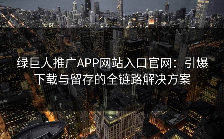 绿巨人推广APP网站入口官网：引爆下载与留存的全链路解决方案