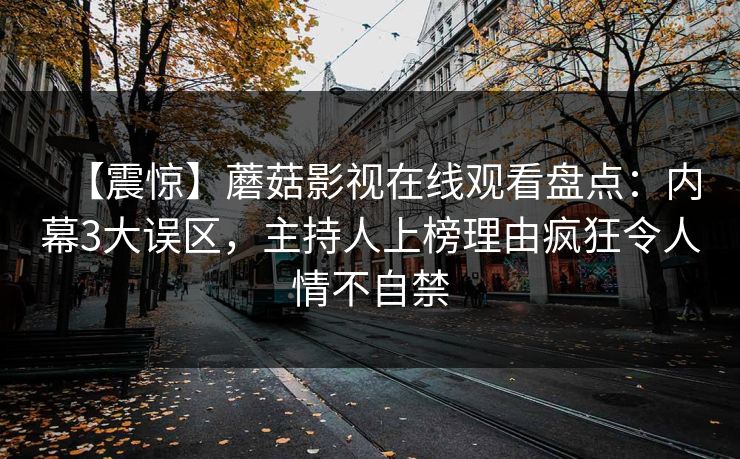 【震惊】蘑菇影视在线观看盘点：内幕3大误区，主持人上榜理由疯狂令人情不自禁