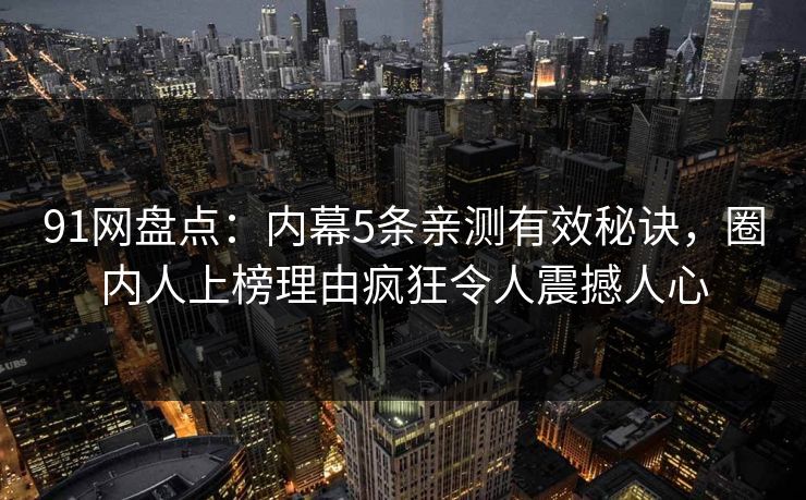 91网盘点：内幕5条亲测有效秘诀，圈内人上榜理由疯狂令人震撼人心