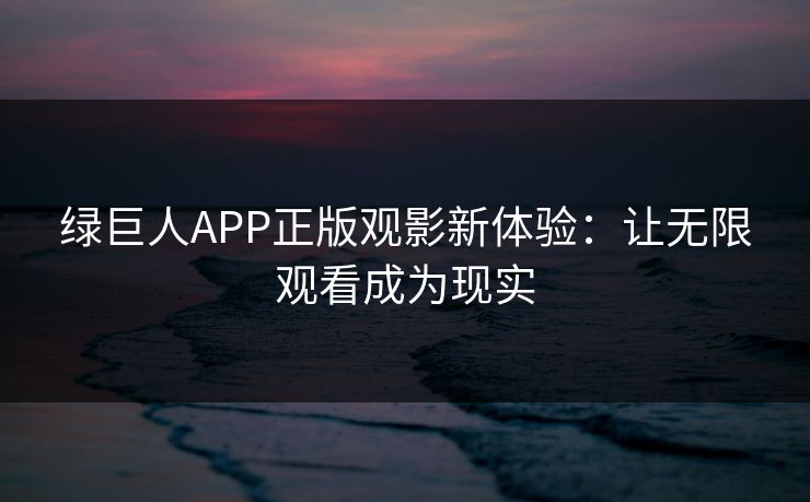 绿巨人APP正版观影新体验：让无限观看成为现实
