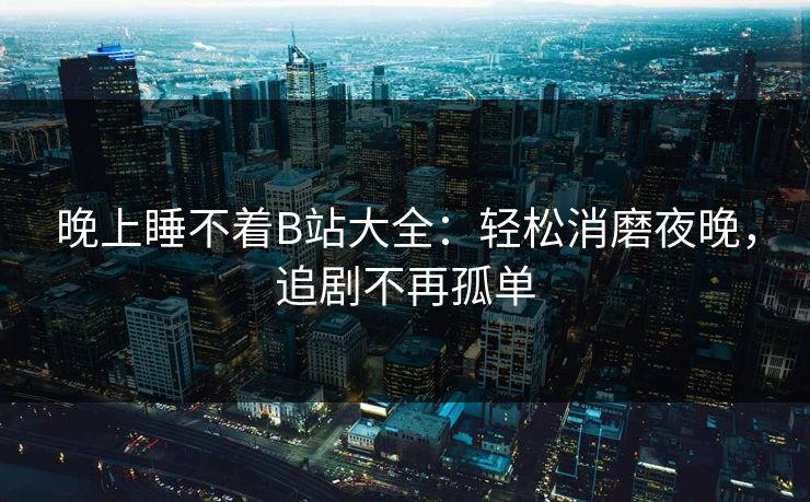 晚上睡不着B站大全：轻松消磨夜晚，追剧不再孤单