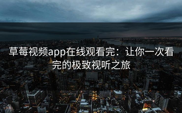 草莓视频app在线观看完：让你一次看完的极致视听之旅