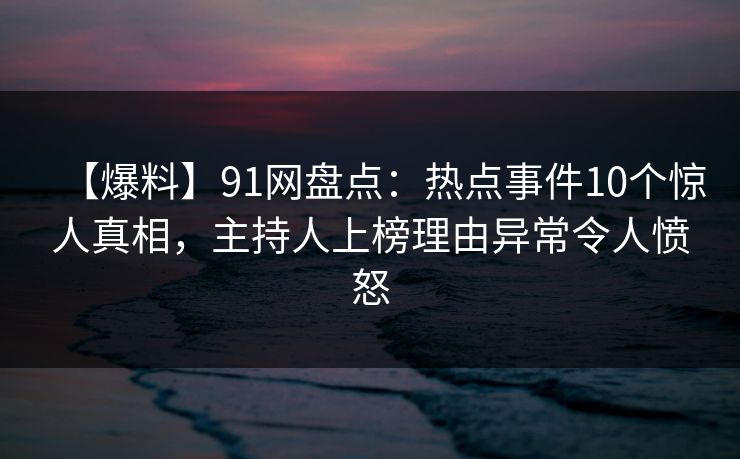 【爆料】91网盘点:热点事件10个惊人真相,主持人上榜理由异常令人愤怒