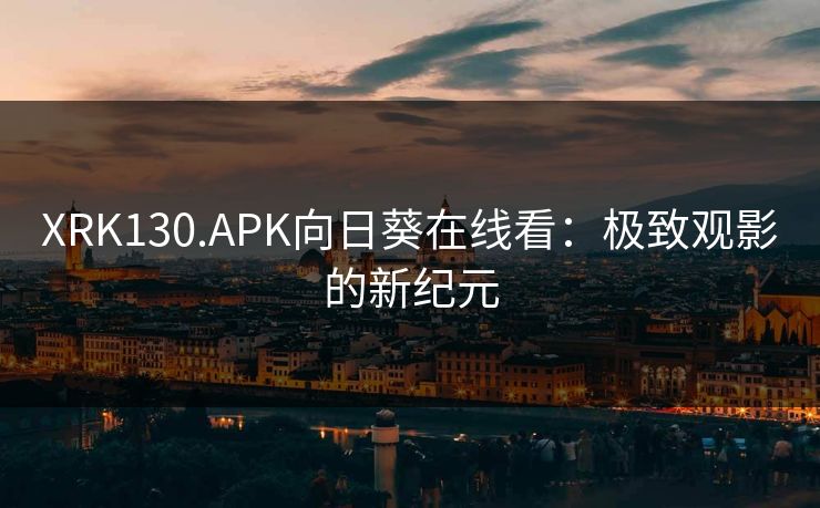 XRK130.APK向日葵在线看：极致观影的新纪元
