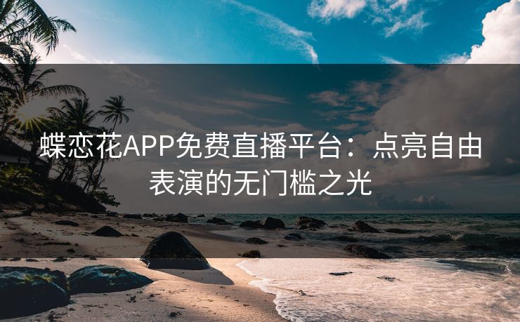 蝶恋花APP免费直播平台:点亮自由表演的无门槛之光