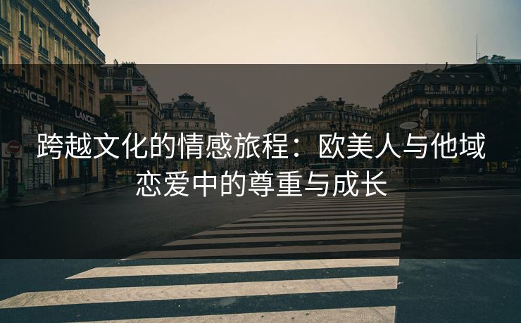 跨越文化的情感旅程:欧美人与他域恋爱中的尊重与成长