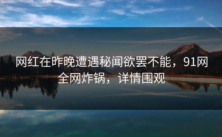 网红在昨晚遭遇秘闻欲罢不能，91网全网炸锅，详情围观