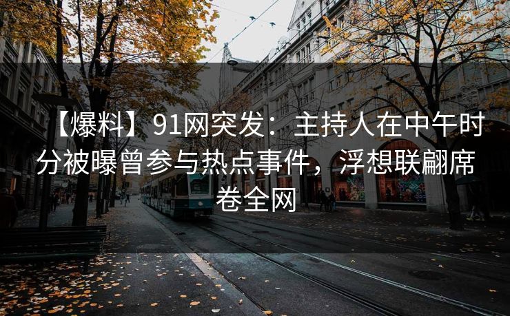 【爆料】91网突发：主持人在中午时分被曝曾参与热点事件，浮想联翩席卷全网