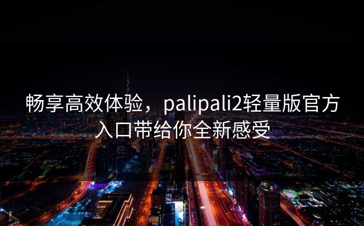 畅享高效体验,palipali2轻量版官方入口带给你全新感受