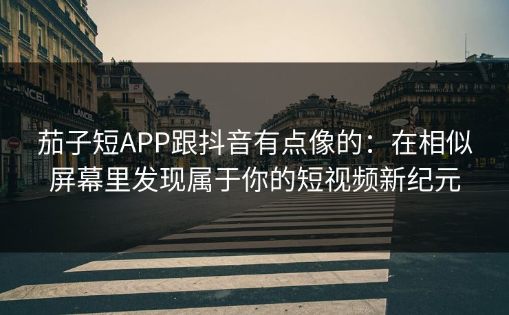 茄子短APP跟抖音有点像的：在相似屏幕里发现属于你的短视频新纪元