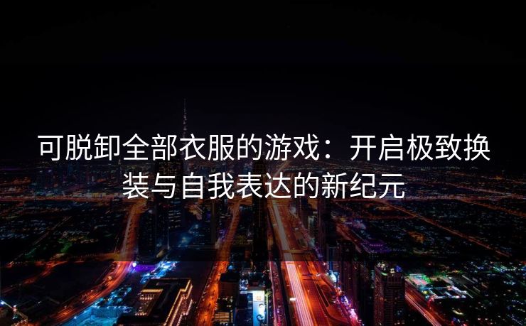 可脱卸全部衣服的游戏：开启极致换装与自我表达的新纪元