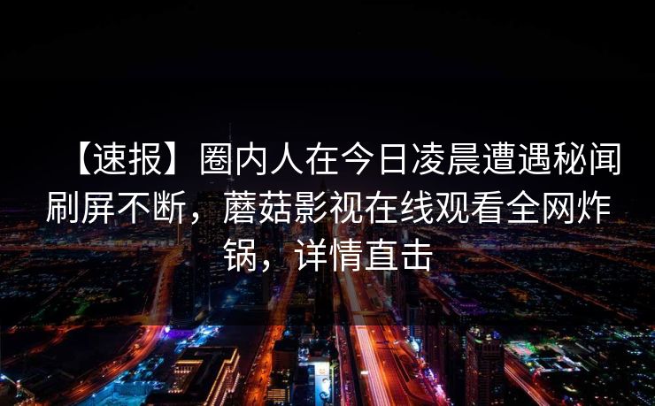 【速报】圈内人在今日凌晨遭遇秘闻刷屏不断，蘑菇影视在线观看全网炸锅，详情直击