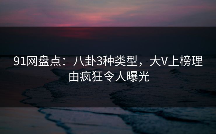91网盘点：八卦3种类型，大V上榜理由疯狂令人曝光