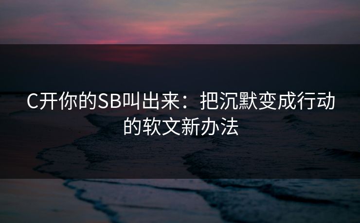C开你的SB叫出来：把沉默变成行动的软文新办法