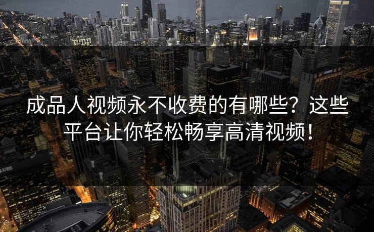 成品人视频永不收费的有哪些？这些平台让你轻松畅享高清视频！