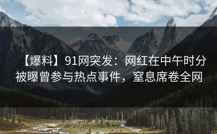 【爆料】91网突发：网红在中午时分被曝曾参与热点事件，窒息席卷全网