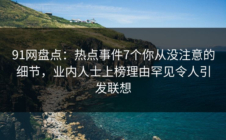 91网盘点：热点事件7个你从没注意的细节，业内人士上榜理由罕见令人引发联想