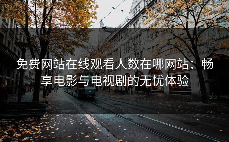 免费网站在线观看人数在哪网站：畅享电影与电视剧的无忧体验