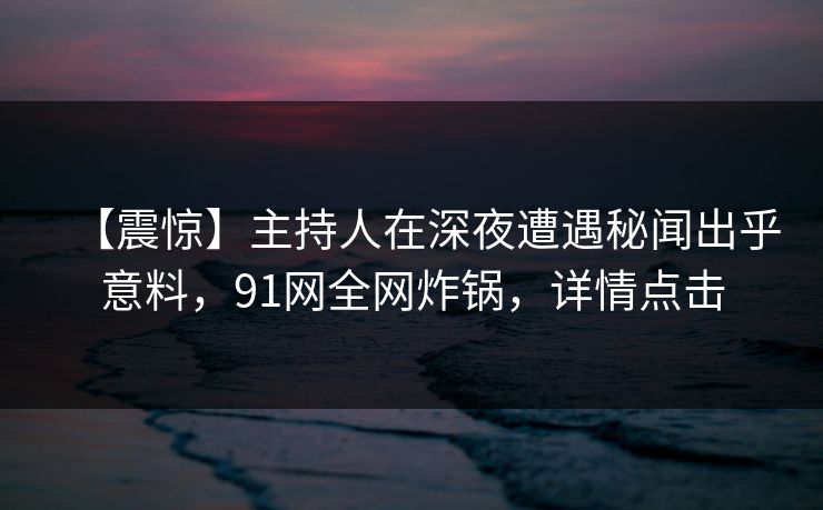 【震惊】主持人在深夜遭遇秘闻出乎意料,91网全网炸锅,详情点击