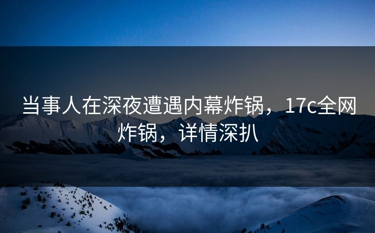 当事人在深夜遭遇内幕炸锅，17c全网炸锅，详情深扒