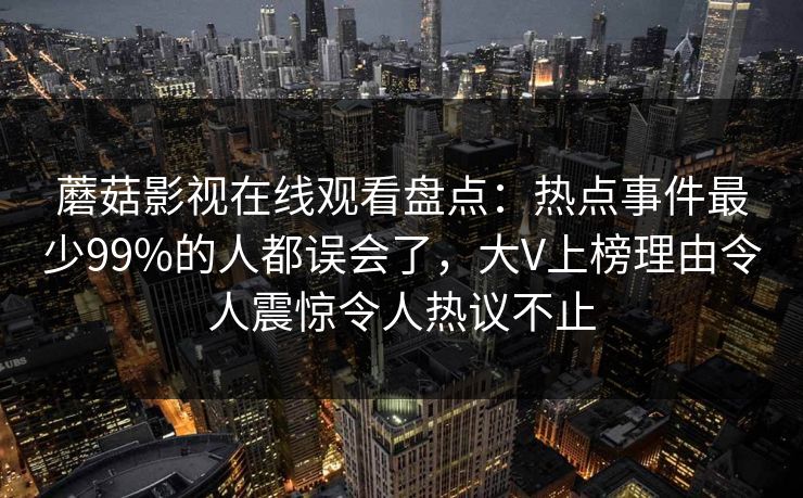 蘑菇影视在线观看盘点：热点事件最少99%的人都误会了，大V上榜理由令人震惊令人热议不止