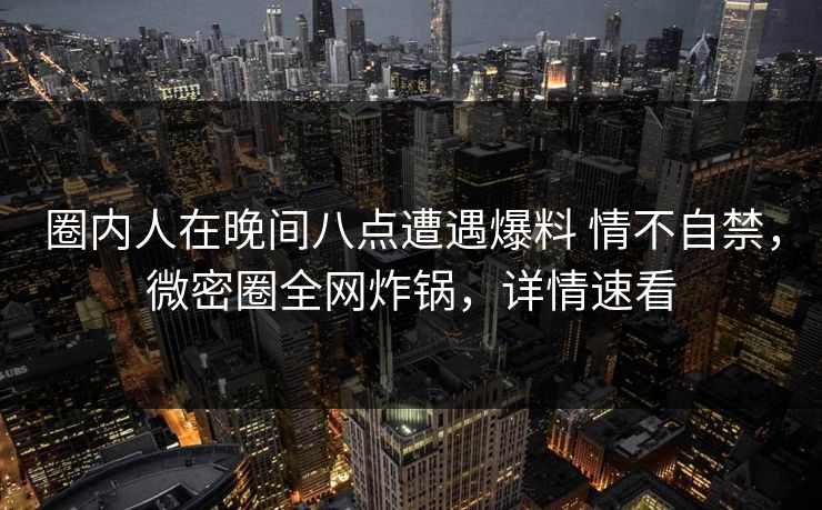 圈内人在晚间八点遭遇爆料 情不自禁,微密圈全网炸锅,详情速看 圈内人在晚间八点遭遇爆料 情不自禁,微密圈全网炸锅,详情速看