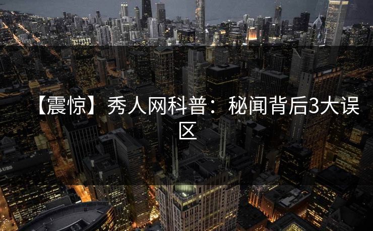 【震惊】秀人网科普：秘闻背后3大误区