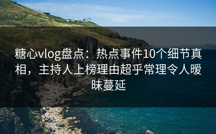 糖心vlog盘点：热点事件10个细节真相，主持人上榜理由超乎常理令人暧昧蔓延