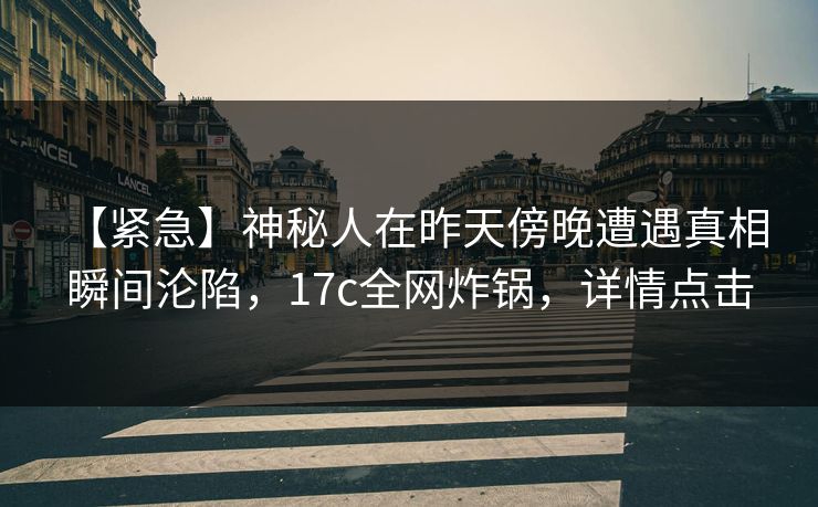 【紧急】神秘人在昨天傍晚遭遇真相 瞬间沦陷，17c全网炸锅，详情点击