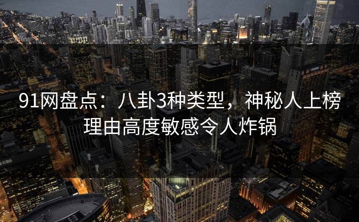 91网盘点:八卦3种类型,神秘人上榜理由高度敏感令人炸锅