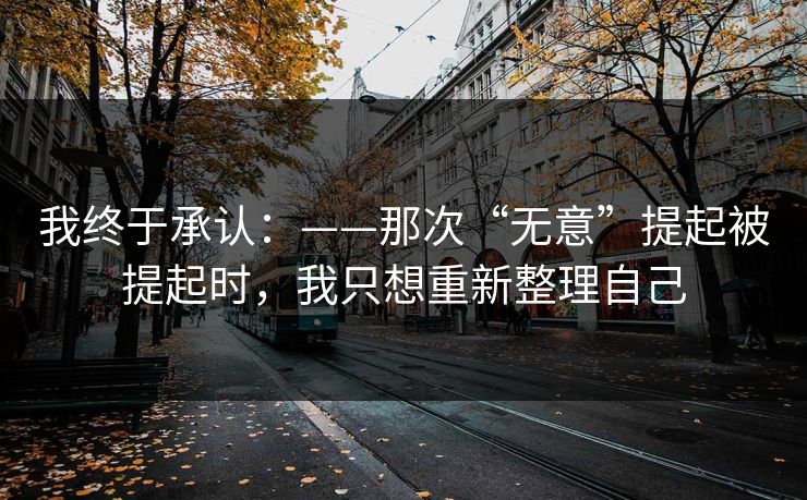 我终于承认：——那次“无意”提起被提起时，我只想重新整理自己