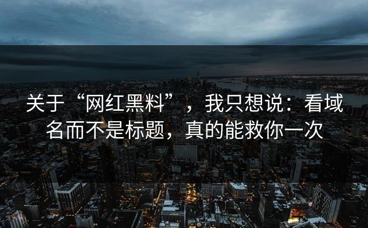 关于“网红黑料”,我只想说:看域名而不是标题,真的能救你一次