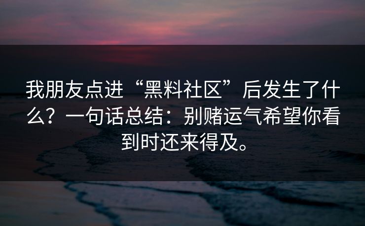 我朋友点进“黑料社区”后发生了什么？一句话总结：别赌运气希望你看到时还来得及。
