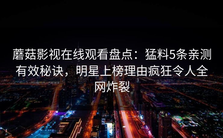 蘑菇影视在线观看盘点:猛料5条亲测有效秘诀,明星上榜理由疯狂令人全网炸裂