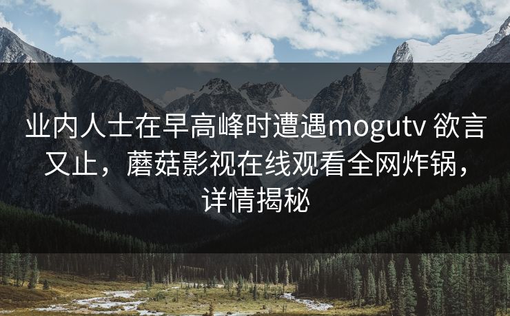 业内人士在早高峰时遭遇mogutv 欲言又止,蘑菇影视在线观看全网炸锅,详情揭秘