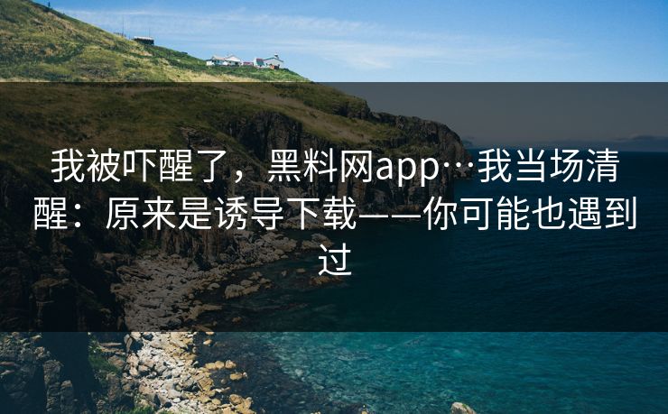 我被吓醒了,黑料网app…我当场清醒:原来是诱导下载——你可能也遇到过