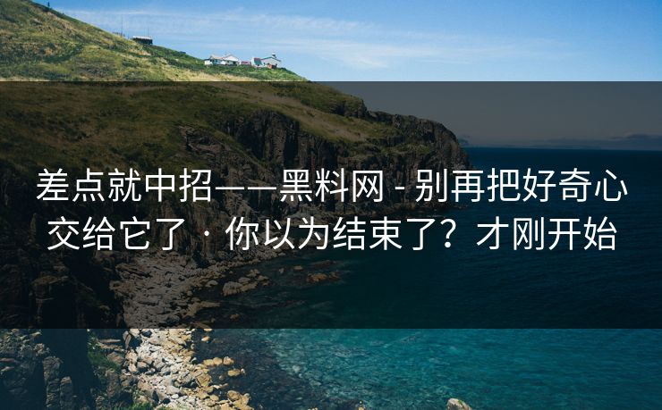 差点就中招——黑料网 - 别再把好奇心交给它了 · 你以为结束了？才刚开始