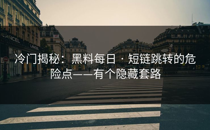 冷门揭秘：黑料每日 · 短链跳转的危险点——有个隐藏套路