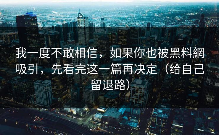 我一度不敢相信，如果你也被黑料網吸引，先看完这一篇再决定（给自己留退路）