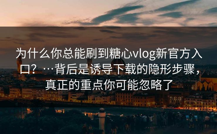 为什么你总能刷到糖心vlog新官方入口?…背后是诱导下载的隐形步骤,真正的重点你可能忽略了