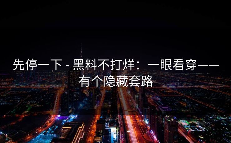 先停一下 - 黑料不打烊:一眼看穿——有个隐藏套路