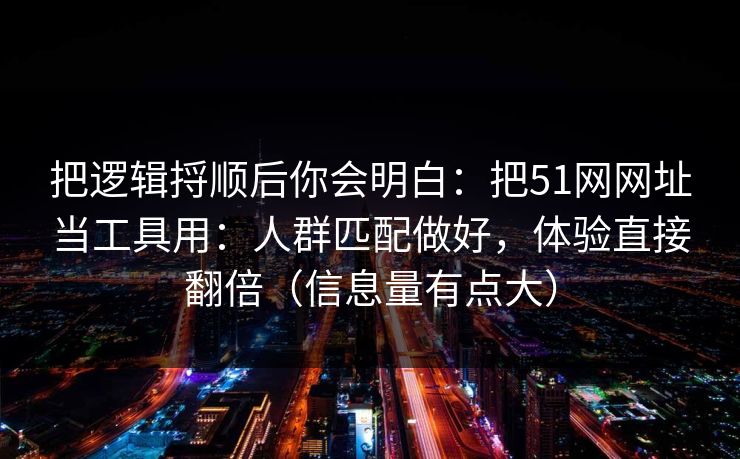 把逻辑捋顺后你会明白：把51网网址当工具用：人群匹配做好，体验直接翻倍（信息量有点大）