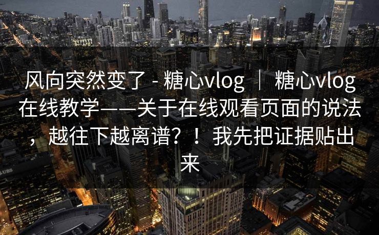 风向突然变了 - 糖心vlog ｜ 糖心vlog在线教学——关于在线观看页面的说法，越往下越离谱？！我先把证据贴出来