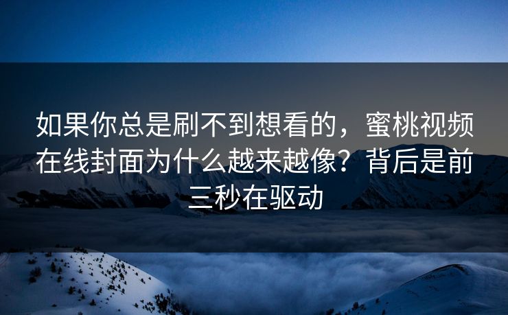 如果你总是刷不到想看的，蜜桃视频在线封面为什么越来越像？背后是前三秒在驱动