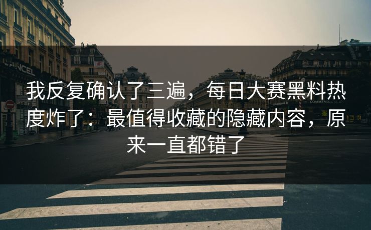 我反复确认了三遍，每日大赛黑料热度炸了：最值得收藏的隐藏内容，原来一直都错了