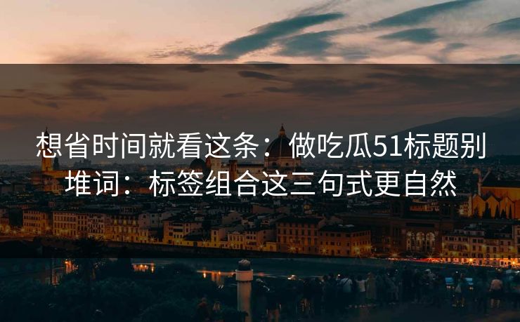 想省时间就看这条：做吃瓜51标题别堆词：标签组合这三句式更自然