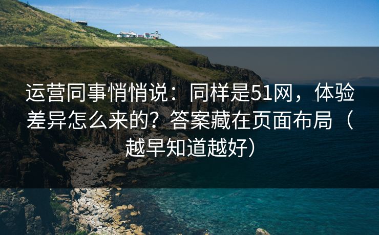 运营同事悄悄说：同样是51网，体验差异怎么来的？答案藏在页面布局（越早知道越好）