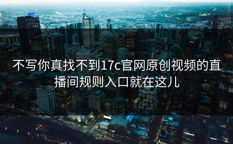 不写你真找不到17c官网原创视频的直播间规则入口就在这儿