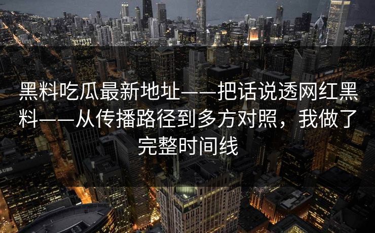 黑料吃瓜最新地址——把话说透网红黑料——从传播路径到多方对照，我做了完整时间线